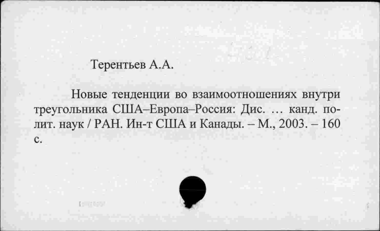 ﻿Терентьев А.А.
Новые тенденции во взаимоотношениях внутри треугольника США-Европа-Россия: Дис. ... канд. полит. наук / РАН. Ин-т США и Канады. - М., 2003. - 160